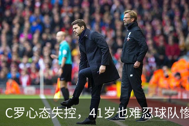 C罗心态失控，41岁也难忍球队惨败的“暴脾气”！